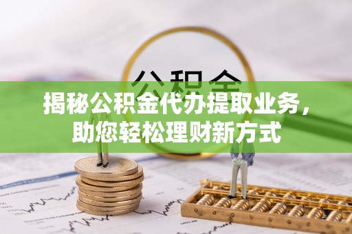砀山揭秘公积金代办提取业务，助您轻松理财新方式