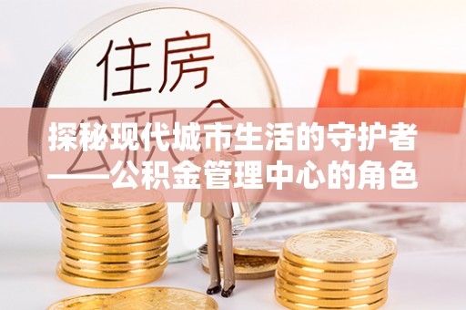 砀山探秘现代城市生活的守护者——公积金管理中心的角色与影响