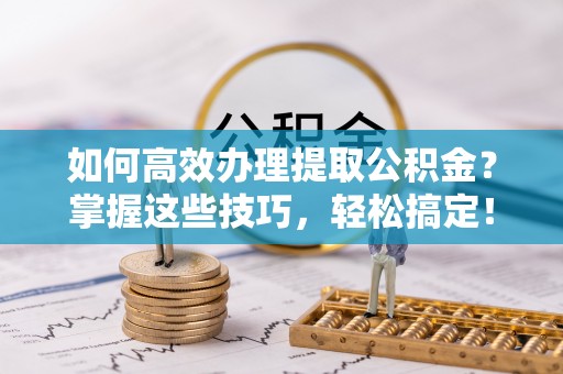 砀山如何高效办理提取公积金？掌握这些技巧，轻松搞定！