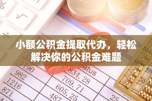 砀山小额公积金提取代办，轻松解决你的公积金难题