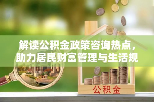 砀山解读公积金政策咨询热点，助力居民财富管理与生活规划