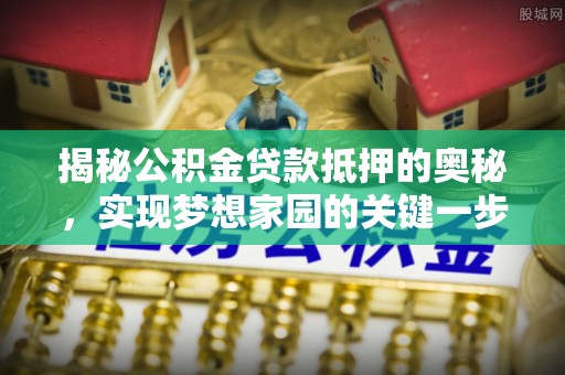 砀山揭秘公积金贷款抵押的奥秘，实现梦想家园的关键一步