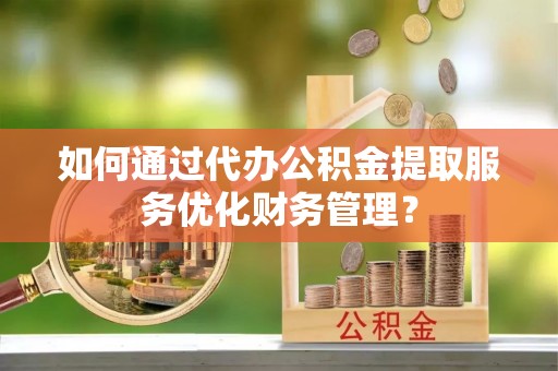 砀山如何通过代办公积金提取服务优化财务管理？