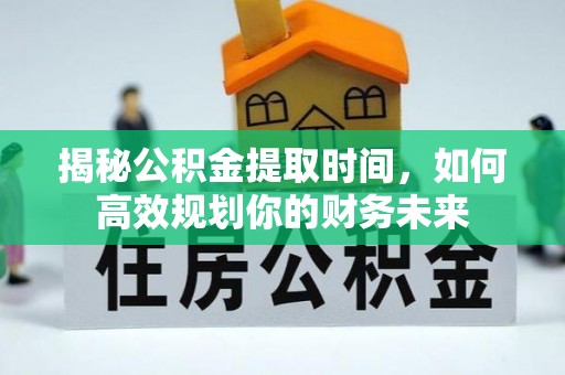砀山揭秘公积金提取时间，如何高效规划你的财务未来