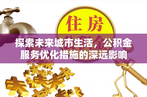 砀山探索未来城市生活，公积金服务优化措施的深远影响