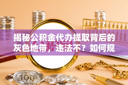 砀山揭秘公积金代办提取背后的灰色地带，违法不？如何规避风险？