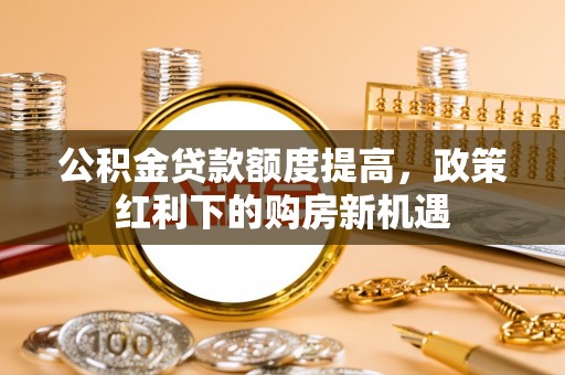 砀山公积金贷款额度提高，政策红利下的购房新机遇