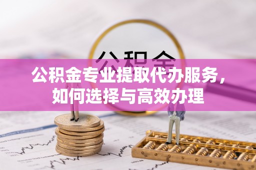 砀山公积金专业提取代办服务，如何选择与高效办理