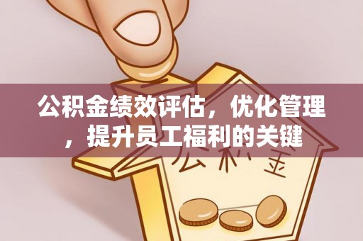砀山公积金绩效评估，优化管理，提升员工福利的关键