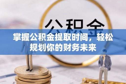 砀山掌握公积金提取时间，轻松规划你的财务未来