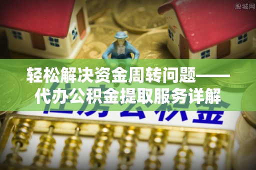 砀山轻松解决资金周转问题——代办公积金提取服务详解