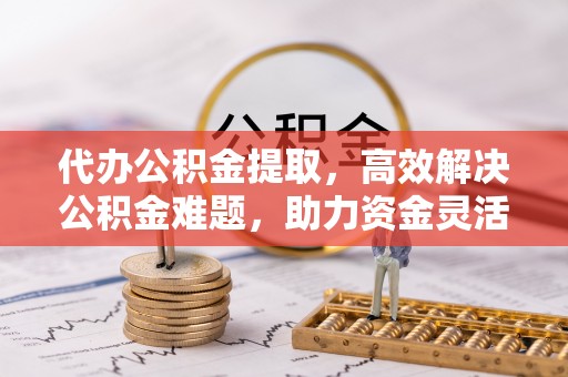 砀山代办公积金提取，高效解决公积金难题，助力资金灵活使用