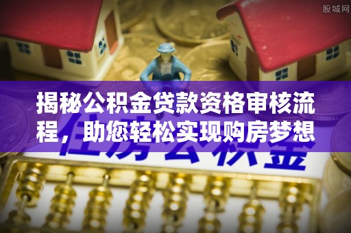砀山揭秘公积金贷款资格审核流程，助您轻松实现购房梦想