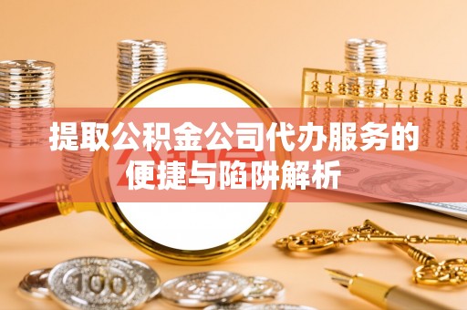 砀山提取公积金公司代办服务的便捷与陷阱解析