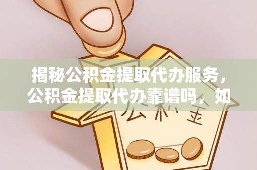 砀山揭秘公积金提取代办服务，公积金提取代办靠谱吗，如何选择放心渠道？