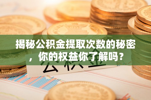 砀山揭秘公积金提取次数的秘密，你的权益你了解吗？