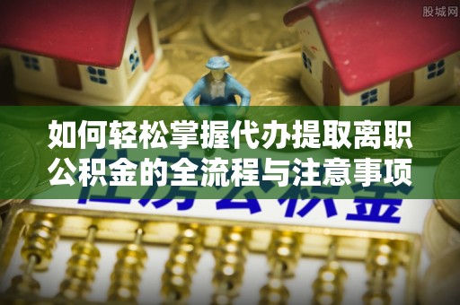 砀山如何轻松掌握代办提取离职公积金的全流程与注意事项