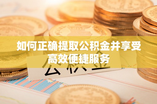 砀山如何正确提取公积金并享受高效便捷服务