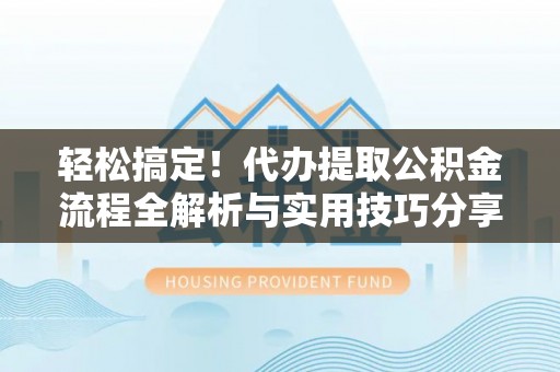 砀山轻松搞定！代办提取公积金流程全解析与实用技巧分享