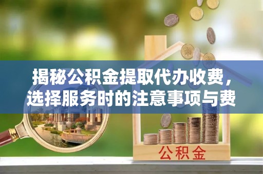 砀山揭秘公积金提取代办收费，选择服务时的注意事项与费用真相
