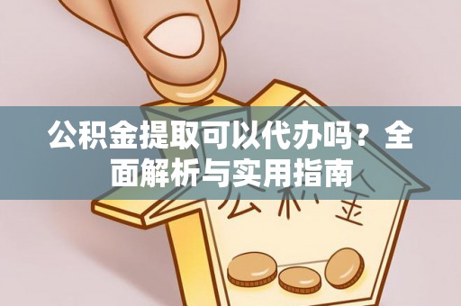 砀山公积金提取可以代办吗？全面解析与实用指南