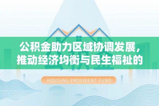 砀山公积金助力区域协调发展，推动经济均衡与民生福祉的双赢之道