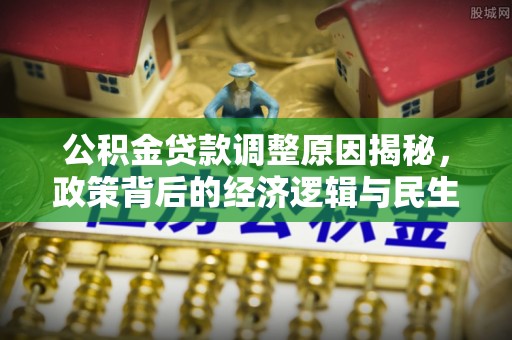 砀山公积金贷款调整原因揭秘，政策背后的经济逻辑与民生考量