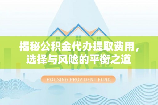 砀山揭秘公积金代办提取费用，选择与风险的平衡之道