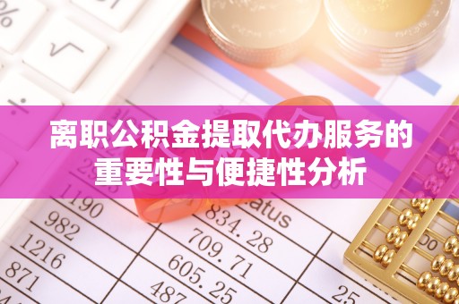 砀山离职公积金提取代办服务的重要性与便捷性分析
