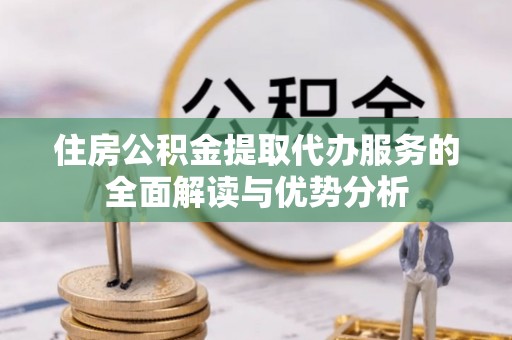 砀山住房公积金提取代办服务的全面解读与优势分析