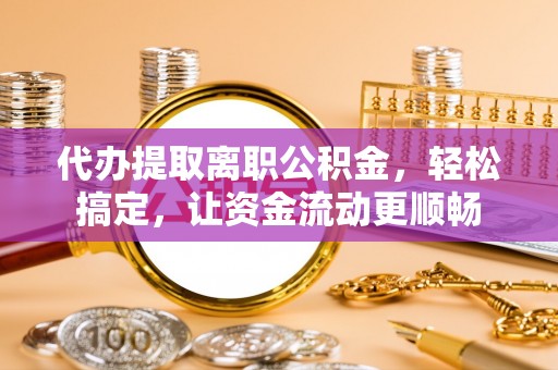 砀山代办提取离职公积金，轻松搞定，让资金流动更顺畅
