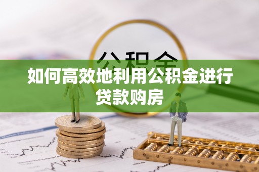 砀山如何高效地利用公积金进行贷款购房