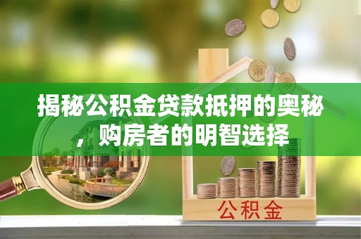 砀山揭秘公积金贷款抵押的奥秘，购房者的明智选择