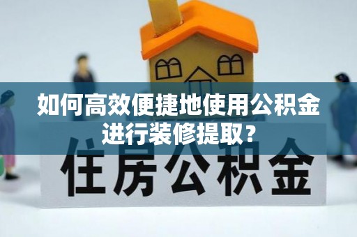 砀山如何高效便捷地使用公积金进行装修提取？