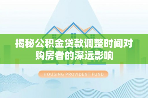 砀山揭秘公积金贷款调整时间对购房者的深远影响