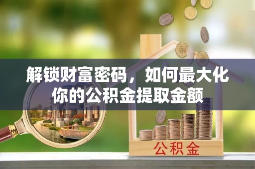 砀山解锁财富密码，如何最大化你的公积金提取金额