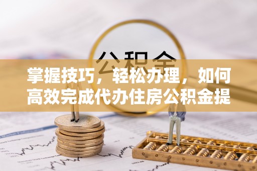 砀山掌握技巧，轻松办理，如何高效完成代办住房公积金提取