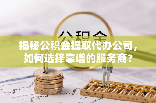 砀山揭秘公积金提取代办公司，如何选择靠谱的服务商？