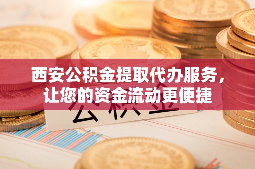 砀山西安公积金提取代办服务，让您的资金流动更便捷