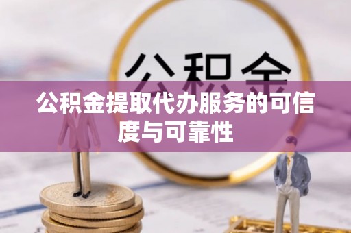 砀山公积金提取代办服务的可信度与可靠性