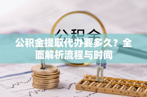 砀山公积金提取代办要多久？全面解析流程与时间