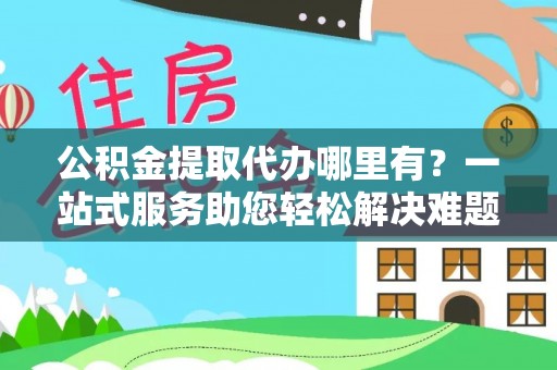 砀山公积金提取代办哪里有？一站式服务助您轻松解决难题