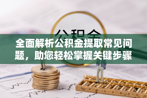 砀山全面解析公积金提取常见问题，助您轻松掌握关键步骤与技巧