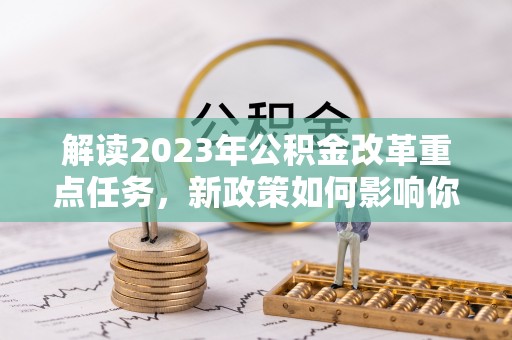 砀山解读2023年公积金改革重点任务，新政策如何影响你我生活？