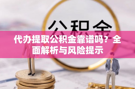 砀山代办提取公积金靠谱吗？全面解析与风险提示