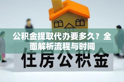 砀山公积金提取代办要多久？全面解析流程与时间