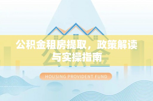 砀山公积金租房提取，政策解读与实操指南